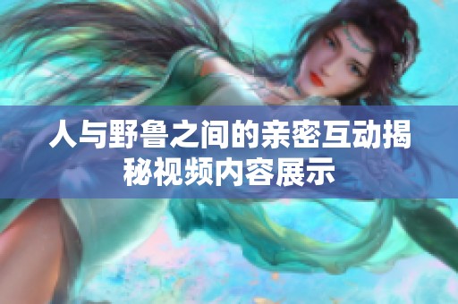 人与野鲁之间的亲密互动揭秘视频内容展示