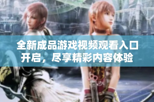全新成品游戏视频观看入口开启，尽享精彩内容体验