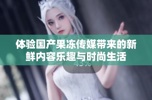 体验国产果冻传媒带来的新鲜内容乐趣与时尚生活