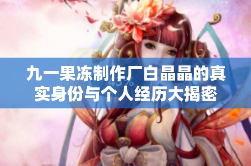 九一果冻制作厂白晶晶的真实身份与个人经历大揭密