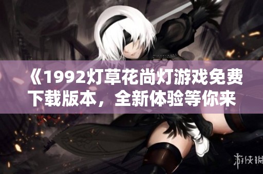 《1992灯草花尚灯游戏免费下载版本，全新体验等你来玩》