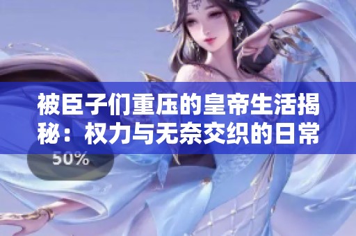 被臣子们重压的皇帝生活揭秘：权力与无奈交织的日常