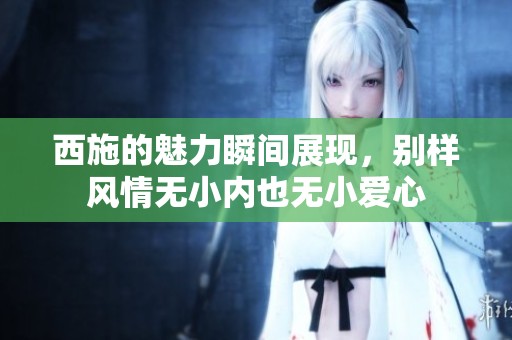 西施的魅力瞬间展现，别样风情无小内也无小爱心