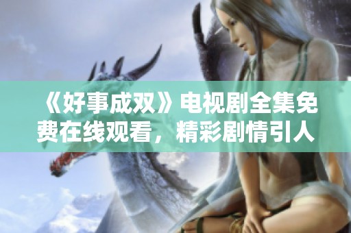 《好事成双》电视剧全集免费在线观看，精彩剧情引人入胜