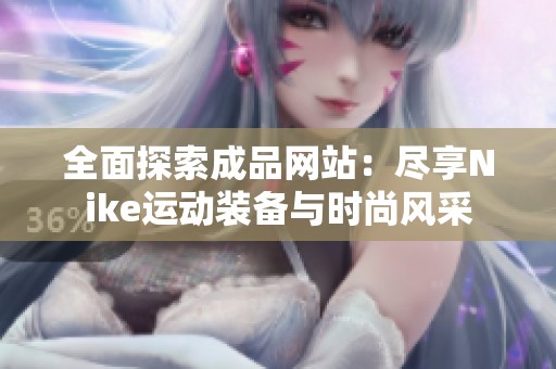 全面探索成品网站：尽享Nike运动装备与时尚风采