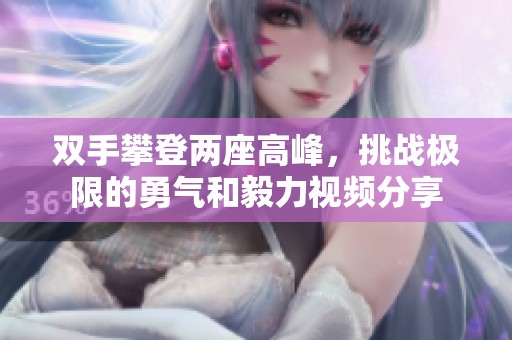 双手攀登两座高峰，挑战极限的勇气和毅力视频分享