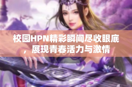 校园HPN精彩瞬间尽收眼底，展现青春活力与激情