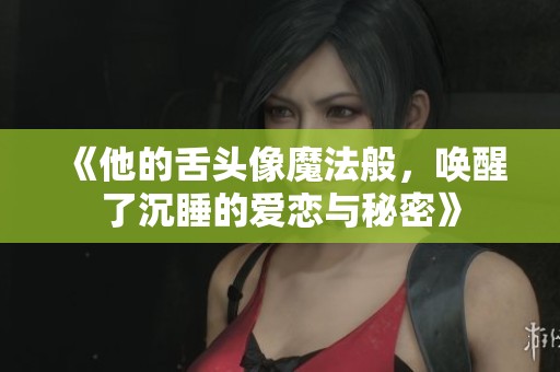 《他的舌头像魔法般，唤醒了沉睡的爱恋与秘密》