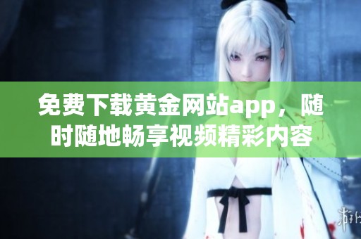 免费下载黄金网站app，随时随地畅享视频精彩内容