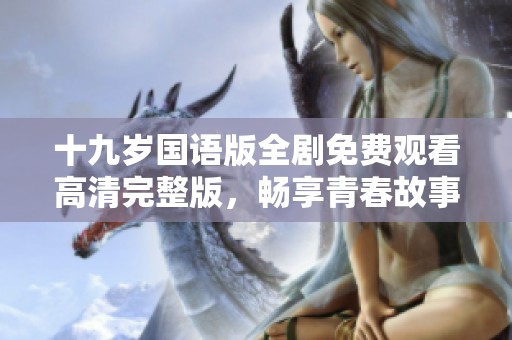 十九岁国语版全剧免费观看高清完整版，畅享青春故事