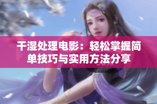 干湿处理电影：轻松掌握简单技巧与实用方法分享