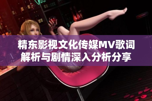 精东影视文化传媒MV歌词解析与剧情深入分析分享