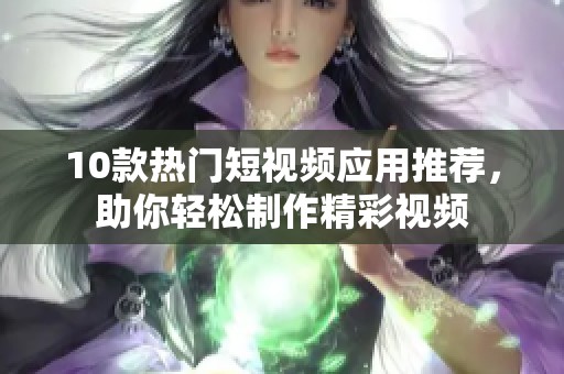 10款热门短视频应用推荐，助你轻松制作精彩视频