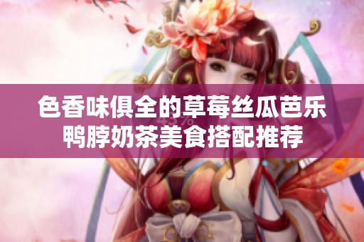 色香味俱全的草莓丝瓜芭乐鸭脖奶茶美食搭配推荐