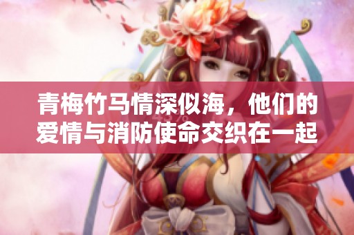 青梅竹马情深似海，他们的爱情与消防使命交织在一起