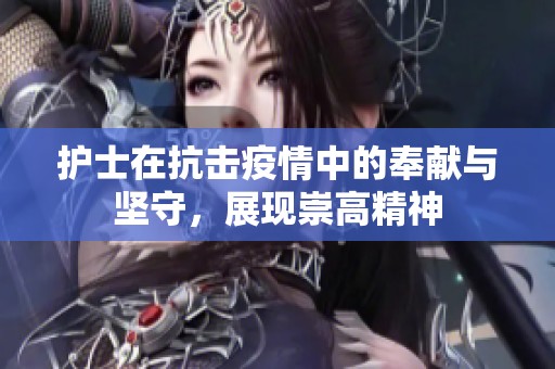 护士在抗击疫情中的奉献与坚守，展现崇高精神