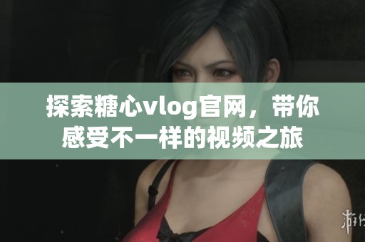 探索糖心vlog官网，带你感受不一样的视频之旅