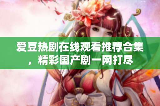 爱豆热剧在线观看推荐合集，精彩国产剧一网打尽