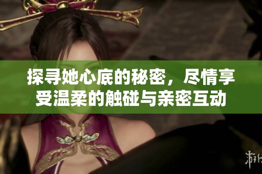 探寻她心底的秘密，尽情享受温柔的触碰与亲密互动