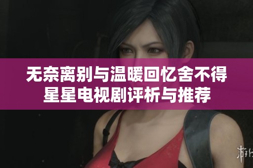 无奈离别与温暖回忆舍不得星星电视剧评析与推荐