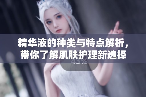 精华液的种类与特点解析，带你了解肌肤护理新选择