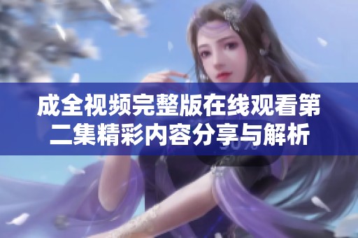 成全视频完整版在线观看第二集精彩内容分享与解析