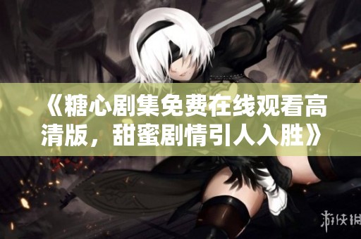 《糖心剧集免费在线观看高清版，甜蜜剧情引人入胜》
