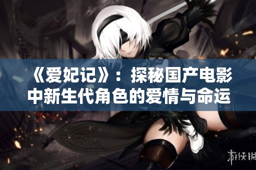 《爱妃记》：探秘国产电影中新生代角色的爱情与命运交错