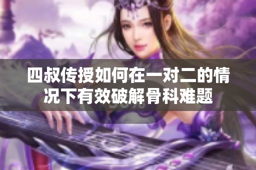 四叔传授如何在一对二的情况下有效破解骨科难题