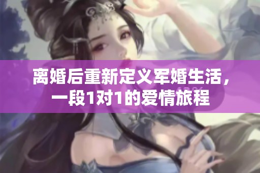 离婚后重新定义军婚生活，一段1对1的爱情旅程