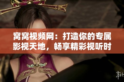 窝窝视频网：打造你的专属影视天地，畅享精彩视听时光