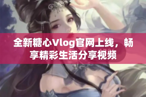 全新糖心Vlog官网上线，畅享精彩生活分享视频