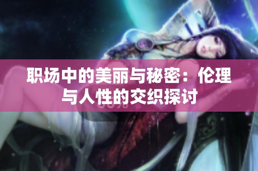 职场中的美丽与秘密：伦理与人性的交织探讨