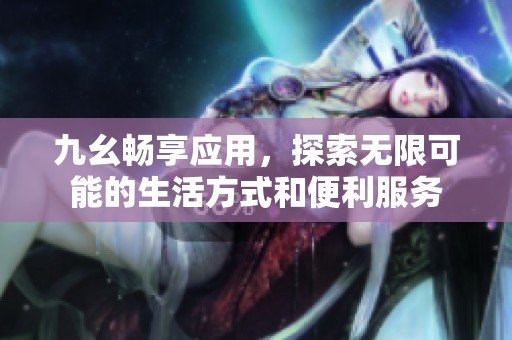九幺畅享应用，探索无限可能的生活方式和便利服务