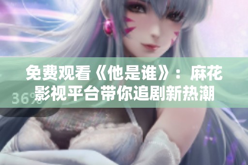 免费观看《他是谁》：麻花影视平台带你追剧新热潮