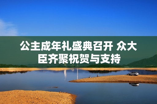 公主成年礼盛典召开 众大臣齐聚祝贺与支持