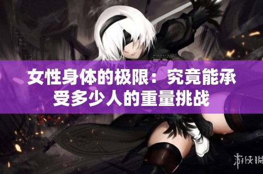 女性身体的极限：究竟能承受多少人的重量挑战