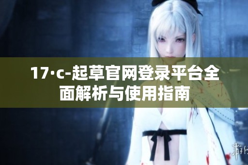 17·c-起草官网登录平台全面解析与使用指南