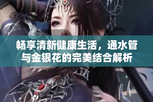 畅享清新健康生活，通水管与金银花的完美结合解析