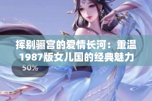 挥别骊宫的爱情长河：重温1987版女儿国的经典魅力