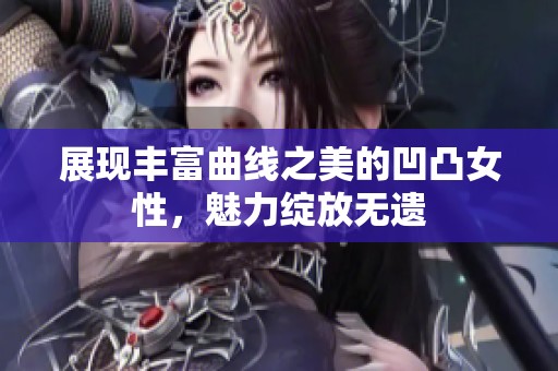 展现丰富曲线之美的凹凸女性，魅力绽放无遗