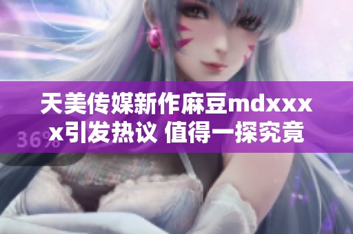 天美传媒新作麻豆mdxxxx引发热议 值得一探究竟