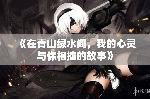 《在青山绿水间，我的心灵与你相撞的故事》