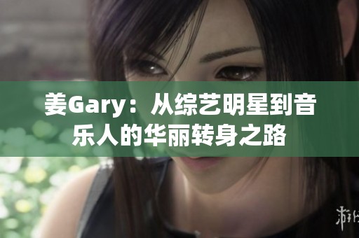 姜Gary：从综艺明星到音乐人的华丽转身之路