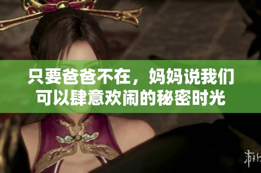 只要爸爸不在，妈妈说我们可以肆意欢闹的秘密时光
