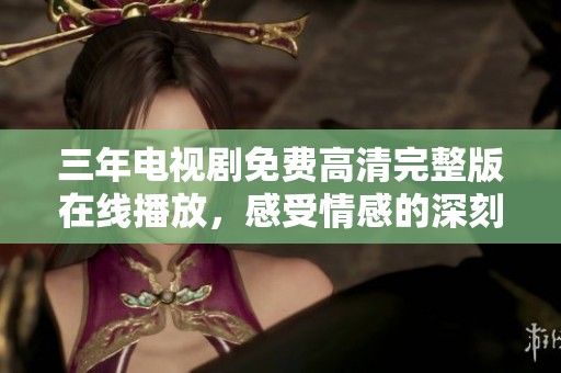 三年电视剧免费高清完整版在线播放，感受情感的深刻与真实