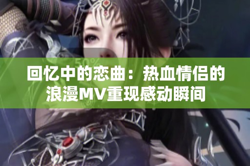 回忆中的恋曲：热血情侣的浪漫MV重现感动瞬间