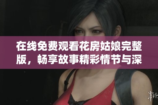 在线免费观看花房姑娘完整版，畅享故事精彩情节与深情演绎