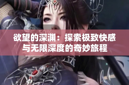 欲望的深渊：探索极致快感与无限深度的奇妙旅程