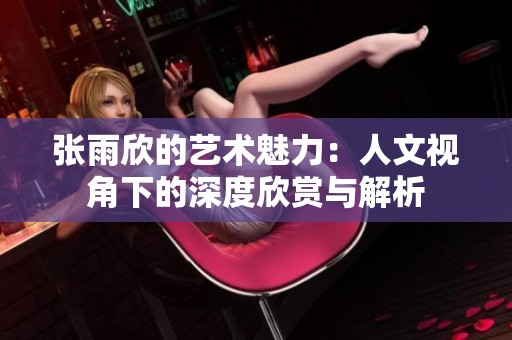 张雨欣的艺术魅力：人文视角下的深度欣赏与解析